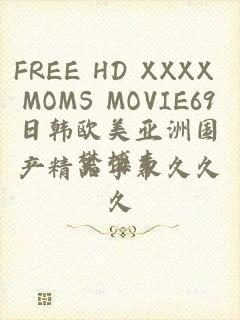 FREE HD XXXX MOMS MOVIE69日韩欧美亚洲国产精品字幕久久久